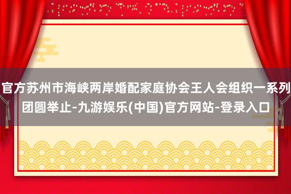 官方苏州市海峡两岸婚配家庭协会王人会组织一系列团圆举止-九游娱乐(中国)官方网站-登录入口