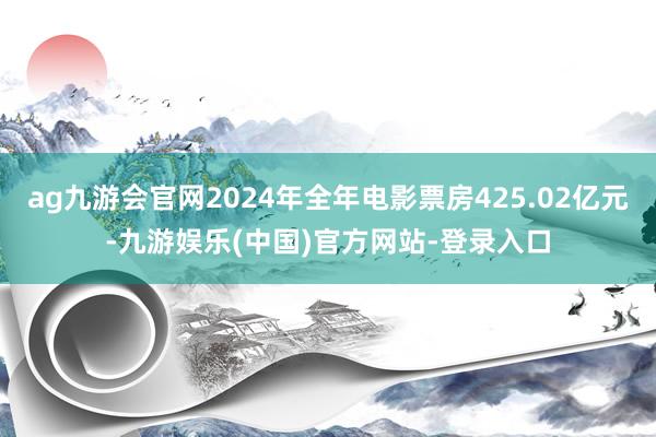 ag九游会官网2024年全年电影票房425.02亿元-九游娱乐(中国)官方网站-登录入口