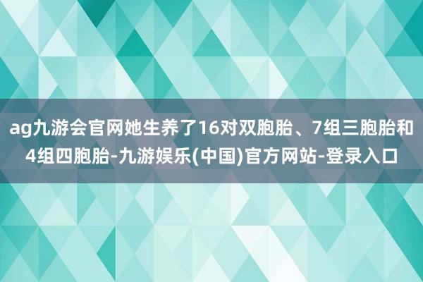 ag九游会官网她生养了16对双胞胎、7组三胞胎和4组四胞胎-九游娱乐(中国)官方网站-登录入口