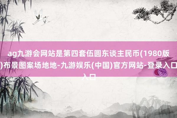 ag九游会网站是第四套伍圆东谈主民币(1980版)布景图案场地地-九游娱乐(中国)官方网站-登录入口