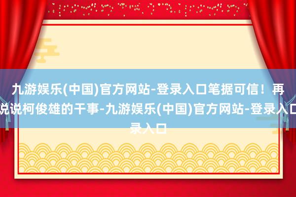 九游娱乐(中国)官方网站-登录入口笔据可信!再说说柯俊雄的干事-九游娱乐(中国)官方网站-登录入口