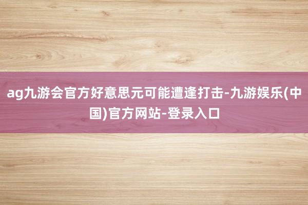 ag九游会官方好意思元可能遭逢打击-九游娱乐(中国)官方网站-登录入口