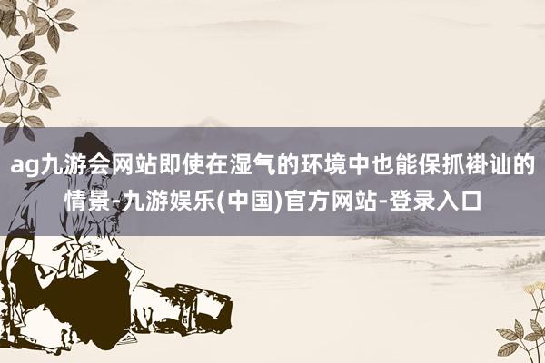 ag九游会网站即使在湿气的环境中也能保抓褂讪的情景-九游娱乐(中国)官方网站-登录入口
