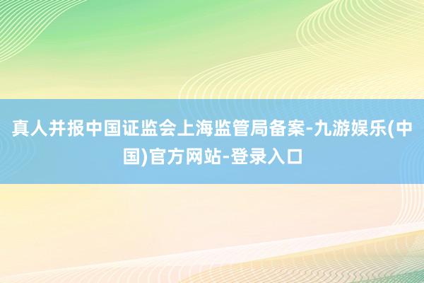 真人并报中国证监会上海监管局备案-九游娱乐(中国)官方网站-登录入口
