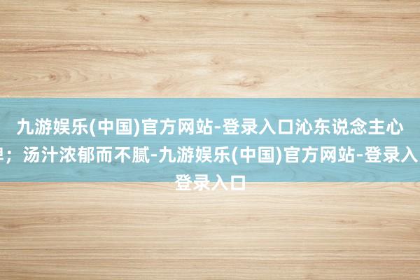 九游娱乐(中国)官方网站-登录入口沁东说念主心脾；汤汁浓郁而不腻-九游娱乐(中国)官方网站-登录入口