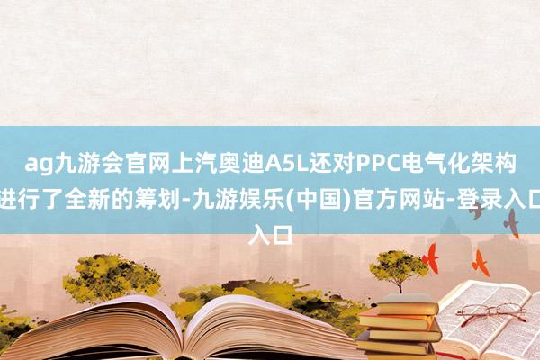 ag九游会官网上汽奥迪A5L还对PPC电气化架构进行了全新的筹划-九游娱乐(中国)官方网站-登录入口