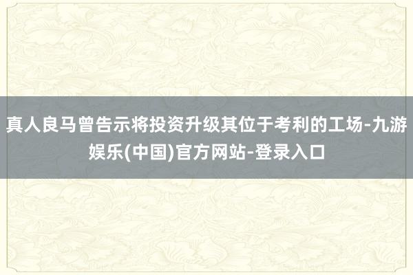 真人良马曾告示将投资升级其位于考利的工场-九游娱乐(中国)官方网站-登录入口