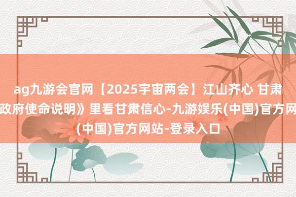 ag九游会官网【2025宇宙两会】江山齐心 甘肃同业——从《政府使命说明》里看甘肃信心-九游娱乐(中国)官方网站-登录入口