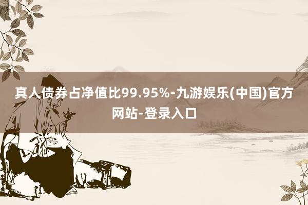 真人债券占净值比99.95%-九游娱乐(中国)官方网站-登录入口