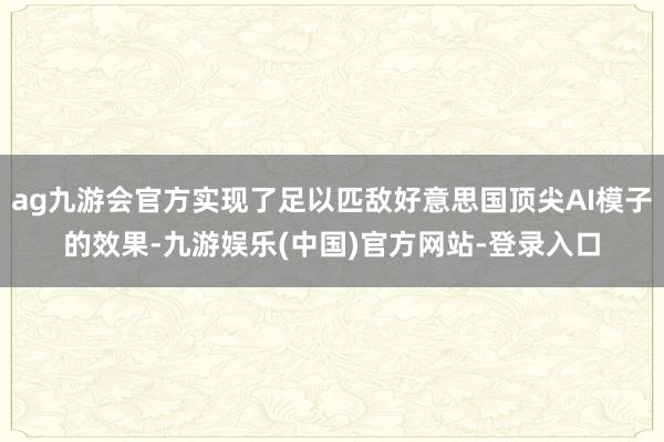 ag九游会官方实现了足以匹敌好意思国顶尖AI模子的效果-九游娱乐(中国)官方网站-登录入口