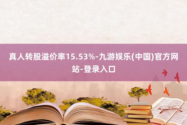 真人转股溢价率15.53%-九游娱乐(中国)官方网站-登录入口