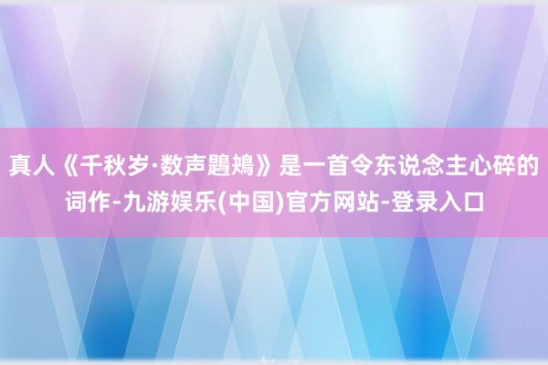真人《千秋岁·数声鶗鴂》是一首令东说念主心碎的词作-九游娱乐(中国)官方网站-登录入口