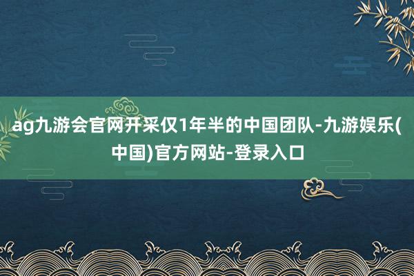 ag九游会官网开采仅1年半的中国团队-九游娱乐(中国)官方网站-登录入口