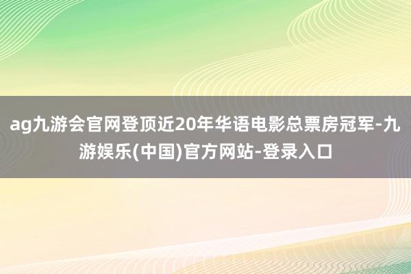 ag九游会官网登顶近20年华语电影总票房冠军-九游娱乐(中国)官方网站-登录入口