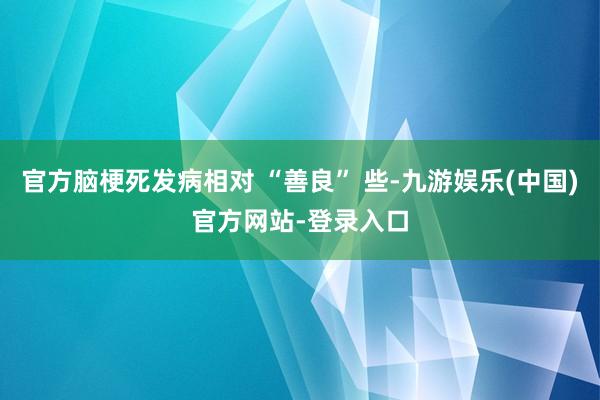 官方脑梗死发病相对 “善良” 些-九游娱乐(中国)官方网站-登录入口