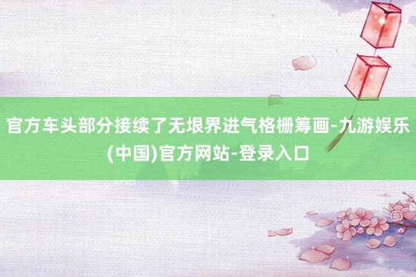 官方车头部分接续了无垠界进气格栅筹画-九游娱乐(中国)官方网站-登录入口