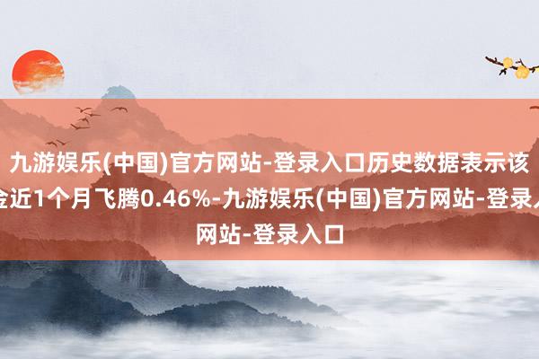 九游娱乐(中国)官方网站-登录入口历史数据表示该基金近1个月飞腾0.46%-九游娱乐(中国)官方网站-登录入口