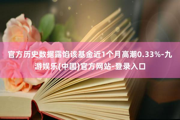 官方历史数据露馅该基金近1个月高潮0.33%-九游娱乐(中国)官方网站-登录入口