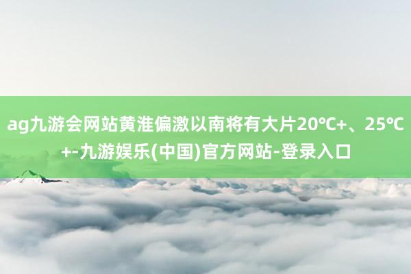 ag九游会网站黄淮偏激以南将有大片20℃+、25℃+-九游娱乐(中国)官方网站-登录入口