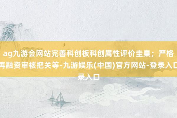 ag九游会网站完善科创板科创属性评价圭臬；严格再融资审核把关等-九游娱乐(中国)官方网站-登录入口