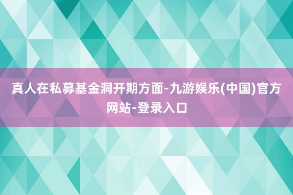 真人在私募基金洞开期方面-九游娱乐(中国)官方网站-登录入口