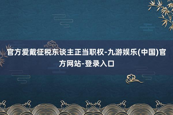 官方爱戴征税东谈主正当职权-九游娱乐(中国)官方网站-登录入口