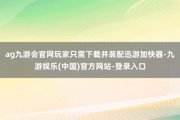 ag九游会官网玩家只需下载并装配迅游加快器-九游娱乐(中国)官方网站-登录入口