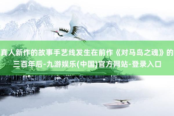 真人新作的故事手艺线发生在前作《对马岛之魂》的三百年后-九游娱乐(中国)官方网站-登录入口