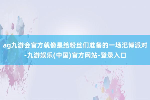 ag九游会官方就像是给粉丝们准备的一场汜博派对-九游娱乐(中国)官方网站-登录入口