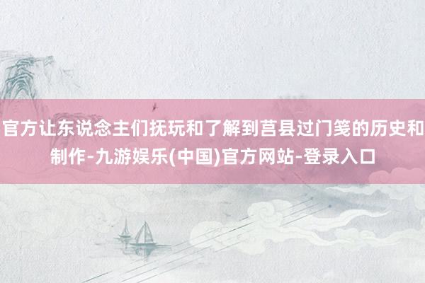 官方让东说念主们抚玩和了解到莒县过门笺的历史和制作-九游娱乐(中国)官方网站-登录入口