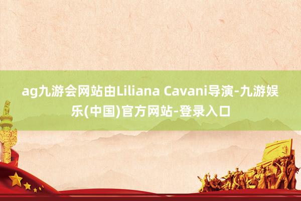 ag九游会网站由Liliana Cavani导演-九游娱乐(中国)官方网站-登录入口
