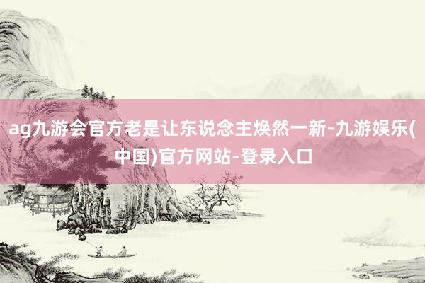 ag九游会官方老是让东说念主焕然一新-九游娱乐(中国)官方网站-登录入口