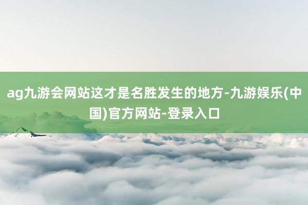 ag九游会网站这才是名胜发生的地方-九游娱乐(中国)官方网站-登录入口