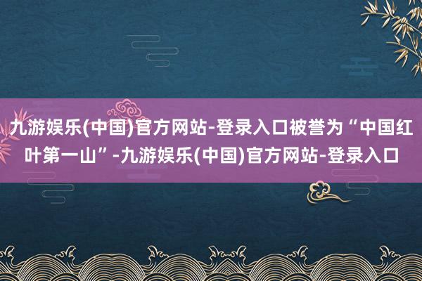 九游娱乐(中国)官方网站-登录入口被誉为“中国红叶第一山”-九游娱乐(中国)官方网站-登录入口