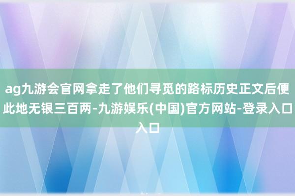 ag九游会官网拿走了他们寻觅的路标历史正文后便此地无银三百两-九游娱乐(中国)官方网站-登录入口