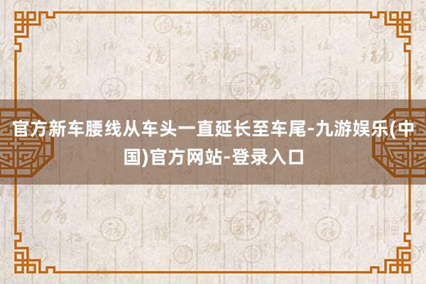 官方新车腰线从车头一直延长至车尾-九游娱乐(中国)官方网站-登录入口