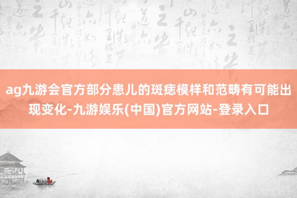 ag九游会官方部分患儿的斑痣模样和范畴有可能出现变化-九游娱乐(中国)官方网站-登录入口