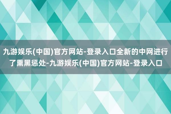 九游娱乐(中国)官方网站-登录入口全新的中网进行了熏黑惩处-九游娱乐(中国)官方网站-登录入口