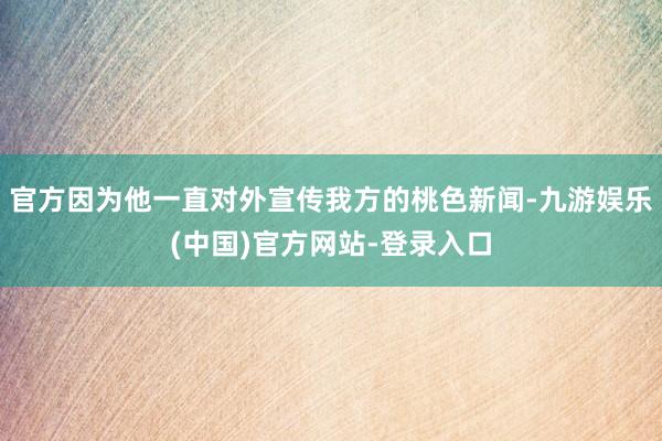 官方因为他一直对外宣传我方的桃色新闻-九游娱乐(中国)官方网站-登录入口