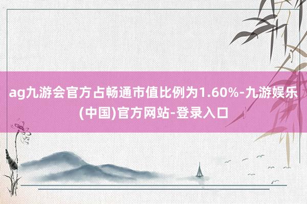 ag九游会官方占畅通市值比例为1.60%-九游娱乐(中国)官方网站-登录入口