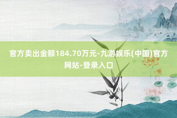 官方卖出金额184.70万元-九游娱乐(中国)官方网站-登录入口