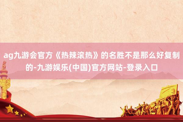 ag九游会官方《热辣滚热》的名胜不是那么好复制的-九游娱乐(中国)官方网站-登录入口