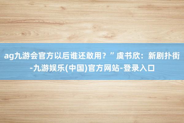 ag九游会官方以后谁还敢用？”虞书欣：新剧扑街-九游娱乐(中国)官方网站-登录入口