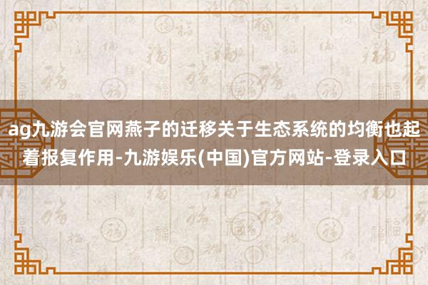 ag九游会官网燕子的迁移关于生态系统的均衡也起着报复作用-九游娱乐(中国)官方网站-登录入口