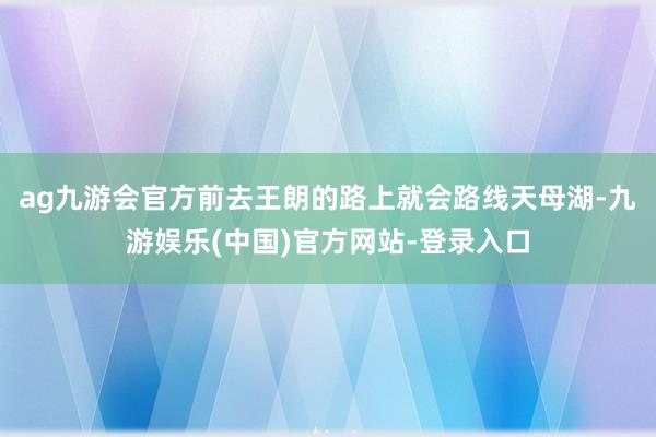 ag九游会官方前去王朗的路上就会路线天母湖-九游娱乐(中国)官方网站-登录入口