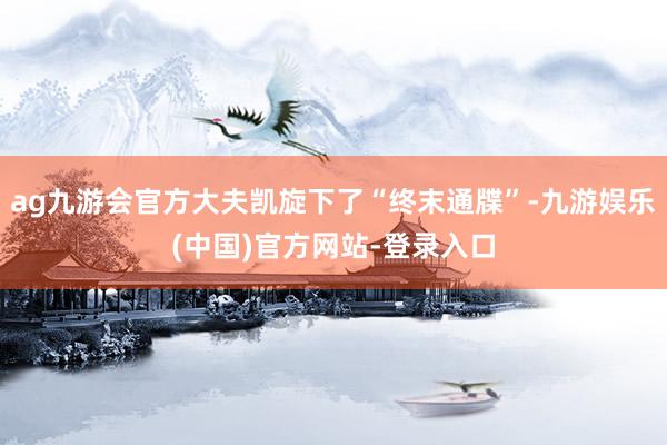 ag九游会官方大夫凯旋下了“终末通牒”-九游娱乐(中国)官方网站-登录入口