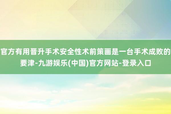 官方有用晋升手术安全性术前策画是一台手术成败的要津-九游娱乐(中国)官方网站-登录入口