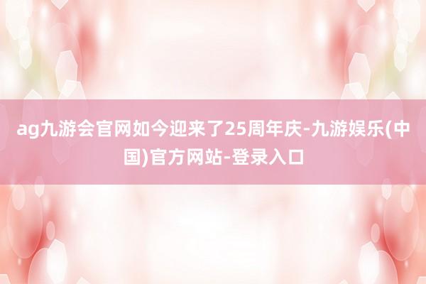ag九游会官网如今迎来了25周年庆-九游娱乐(中国)官方网站-登录入口
