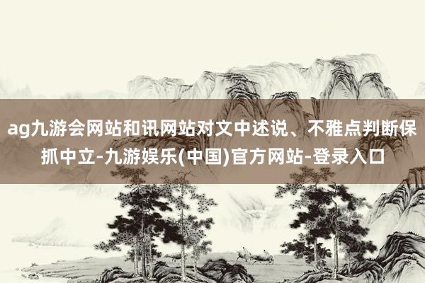 ag九游会网站和讯网站对文中述说、不雅点判断保抓中立-九游娱乐(中国)官方网站-登录入口