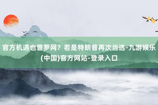 官方机遇也曾罗网？若是特朗普再次当选-九游娱乐(中国)官方网站-登录入口